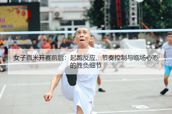 女子百米开赛前后：起跑反应、节奏控制与临场心态的胜负细节